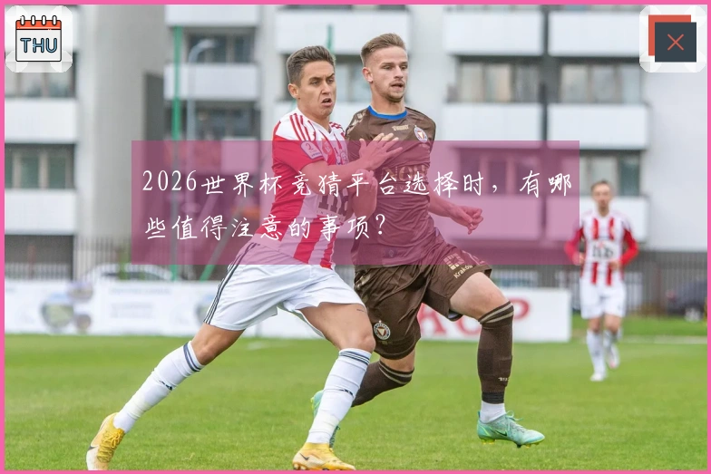2026世界杯竞猜平台选择时，有哪些值得注意的事项？