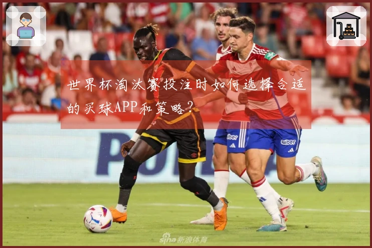 世界杯淘汰赛投注时如何选择合适的买球APP和策略？
