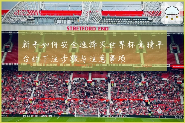 新手如何安全选择买世界杯竞猜平台的下注步骤与注意事项