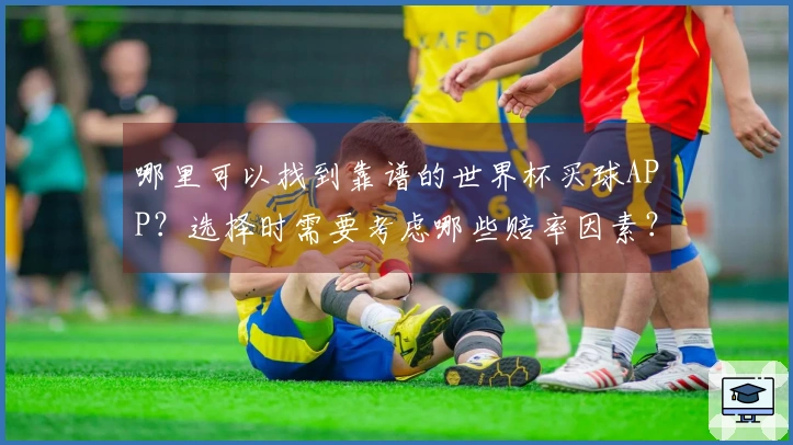 哪里可以找到靠谱的世界杯买球APP？选择时需要考虑哪些赔率因素？