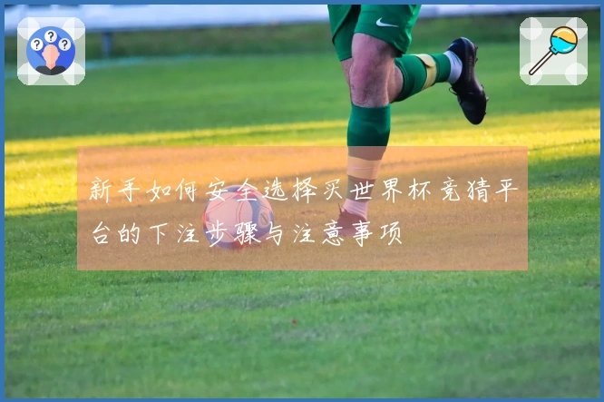 新手如何安全选择买世界杯竞猜平台的下注步骤与注意事项