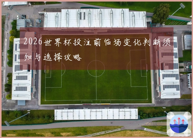 2026世界杯投注前临场变化判断须知与选择攻略