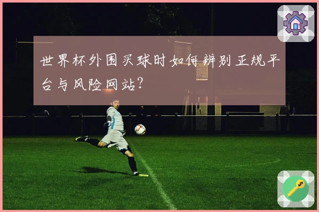 世界杯外围买球时如何辨别正规平台与风险网站？