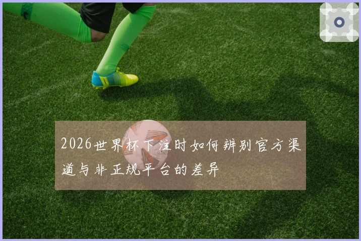 2026世界杯下注时如何辨别官方渠道与非正规平台的差异