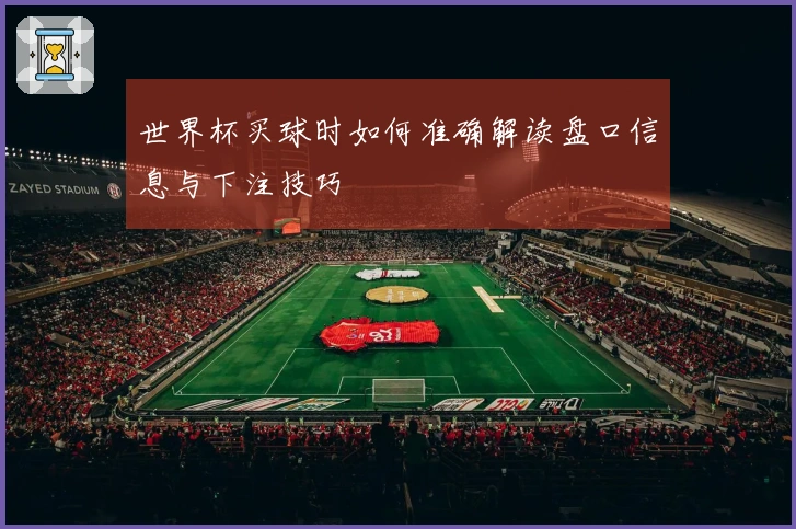 世界杯买球时如何准确解读盘口信息与下注技巧