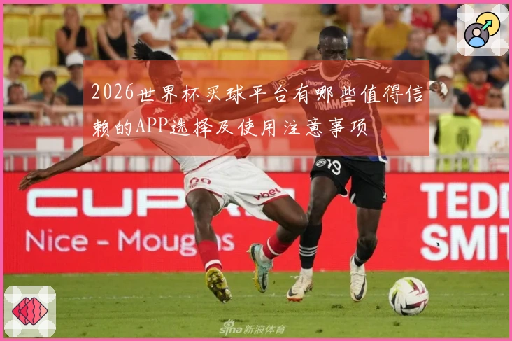2026世界杯买球平台有哪些值得信赖的APP选择及使用注意事项