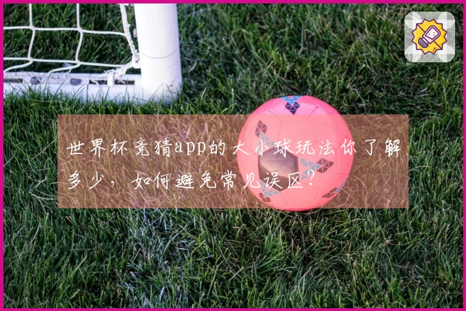 世界杯竞猜app的大小球玩法你了解多少，如何避免常见误区？