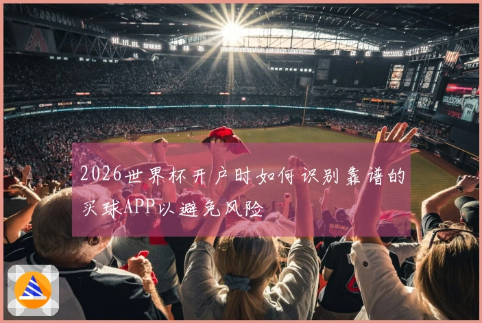 2026世界杯开户时如何识别靠谱的买球APP以避免风险