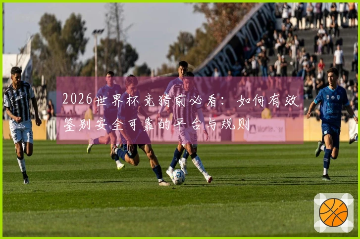 2026世界杯竞猜前必看：如何有效鉴别安全可靠的平台与规则