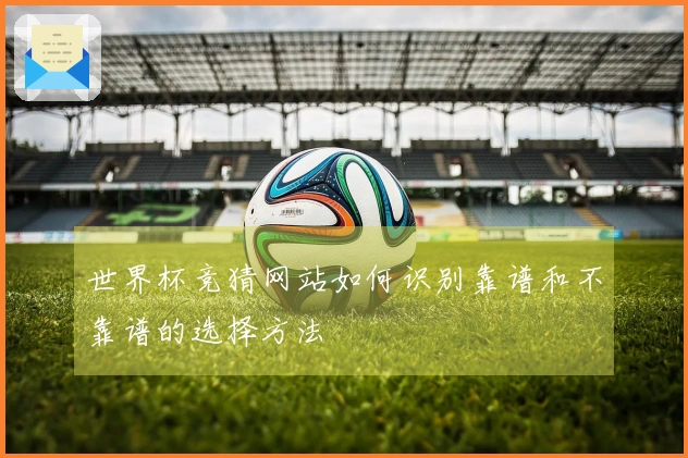 世界杯竞猜网站如何识别靠谱和不靠谱的选择方法