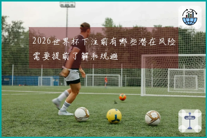 2026世界杯下注前有哪些潜在风险需要提前了解和规避