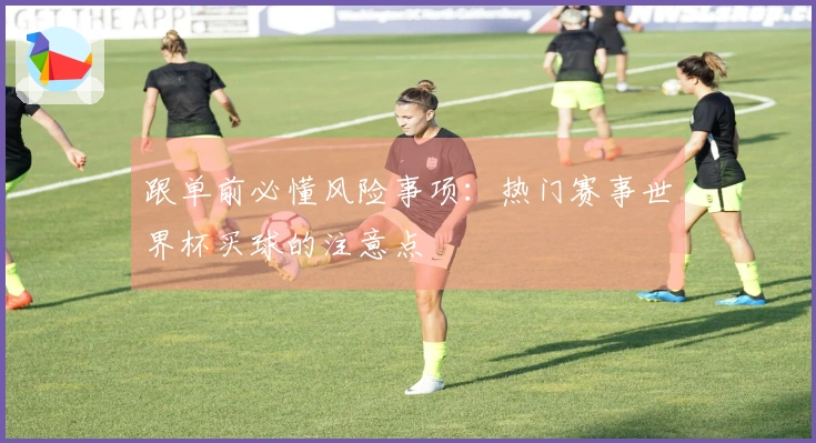 跟单前必懂风险事项：热门赛事世界杯买球的注意点