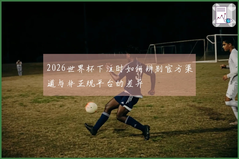 2026世界杯下注时如何辨别官方渠道与非正规平台的差异