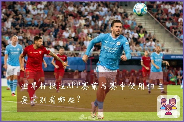 世界杯投注APP赛前与赛中使用的主要区别有哪些？