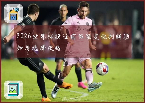 2026世界杯投注前临场变化判断须知与选择攻略
