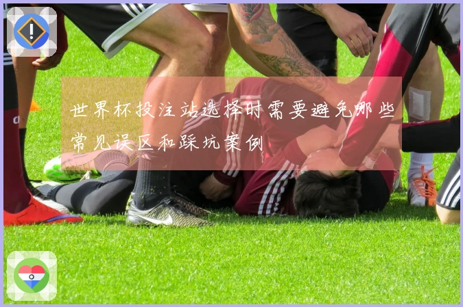 世界杯投注站选择时需要避免哪些常见误区和踩坑案例