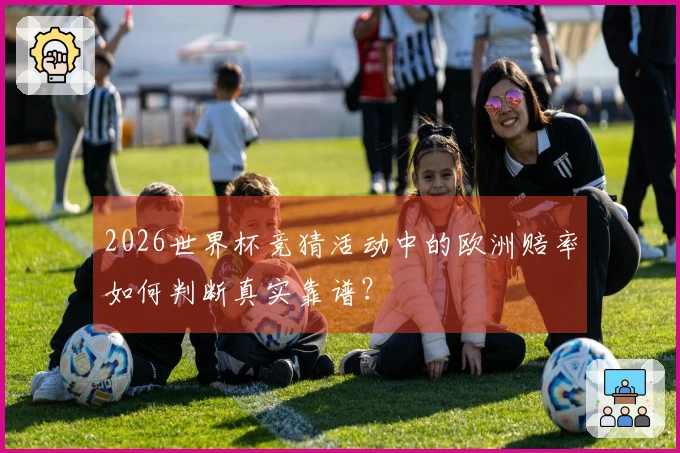 2026世界杯竞猜活动中的欧洲赔率如何判断真实靠谱?