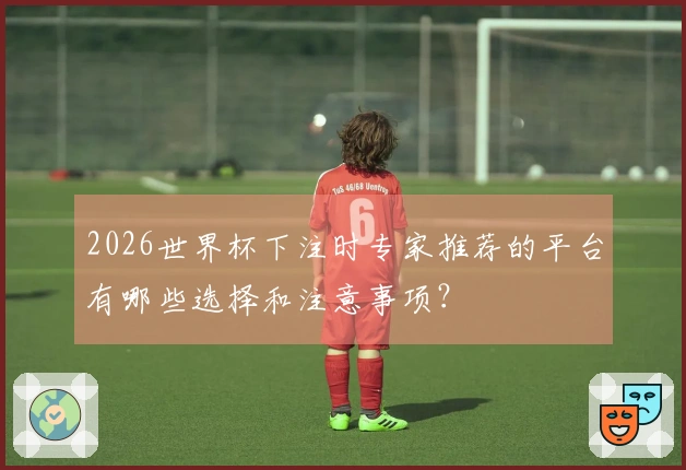 2026世界杯下注时专家推荐的平台有哪些选择和注意事项？