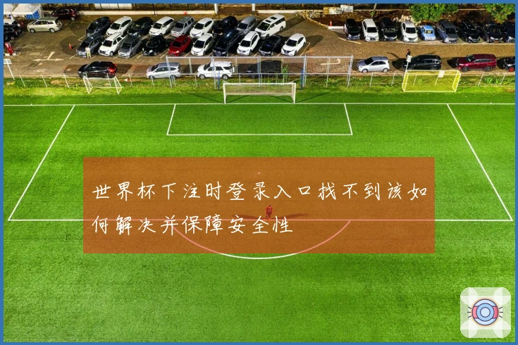 世界杯下注时登录入口找不到该如何解决并保障安全性