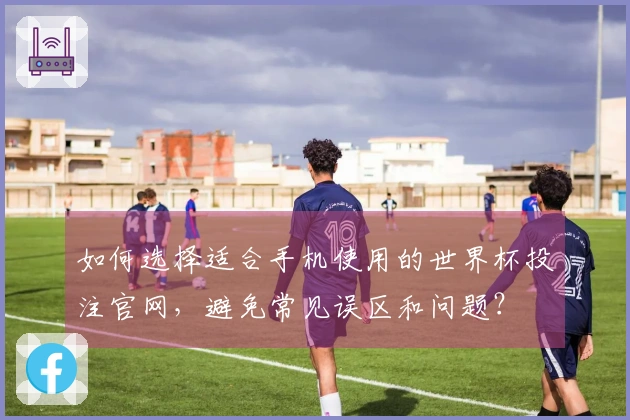 如何选择适合手机使用的世界杯投注官网，避免常见误区和问题？