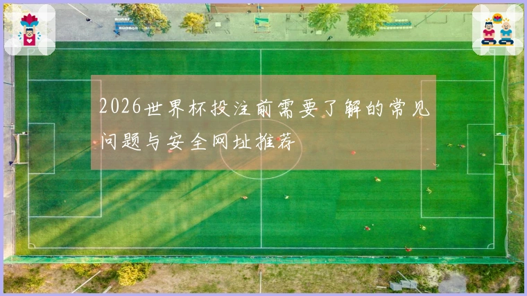 2026世界杯投注前需要了解的常见问题与安全网址推荐