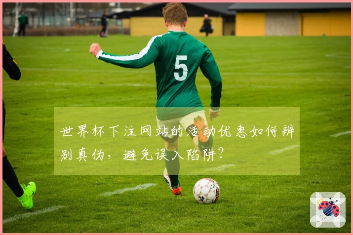 世界杯下注网站的活动优惠如何辨别真伪，避免误入陷阱？