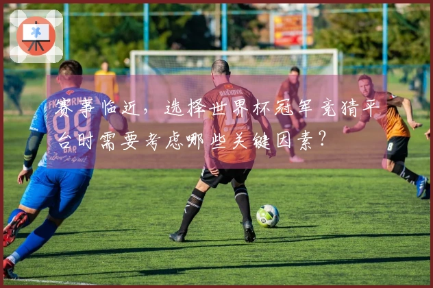 赛事临近，选择世界杯冠军竞猜平台时需要考虑哪些关键因素？