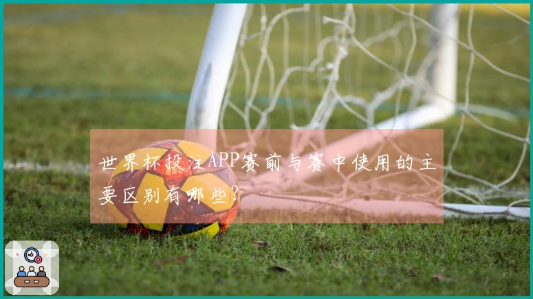 世界杯投注APP赛前与赛中使用的主要区别有哪些？