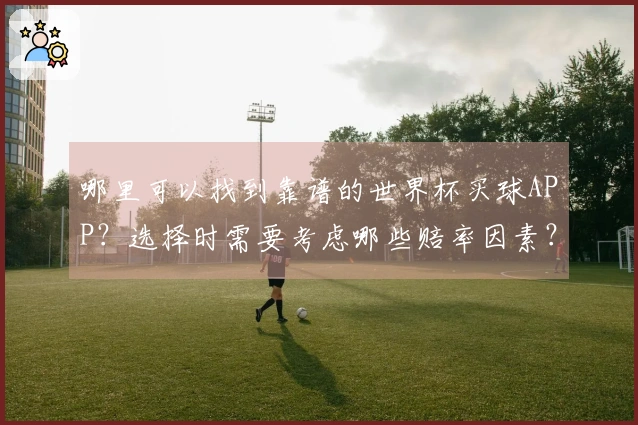 哪里可以找到靠谱的世界杯买球APP?选择时需要考虑哪些赔率因素?