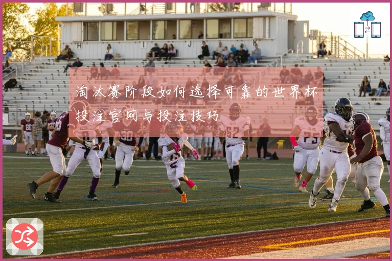 淘汰赛阶段如何选择可靠的世界杯投注官网与投注技巧