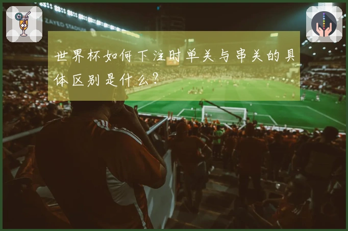 世界杯如何下注时单关与串关的具体区别是什么？