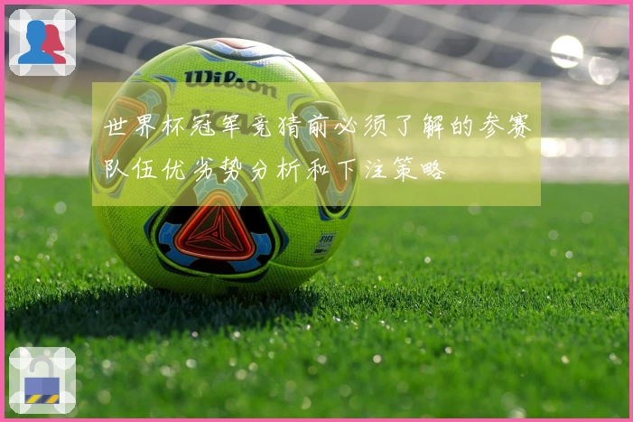 世界杯冠军竞猜前必须了解的参赛队伍优劣势分析和下注策略