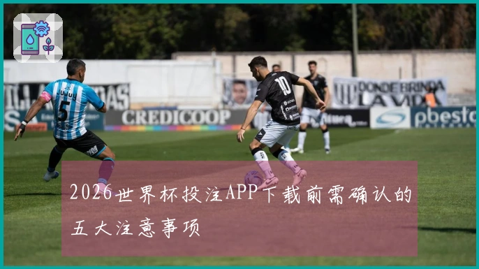 2026世界杯投注APP下载前需确认的五大注意事项