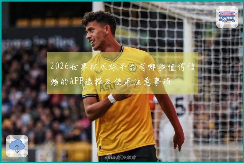 2026世界杯买球平台有哪些值得信赖的APP选择及使用注意事项