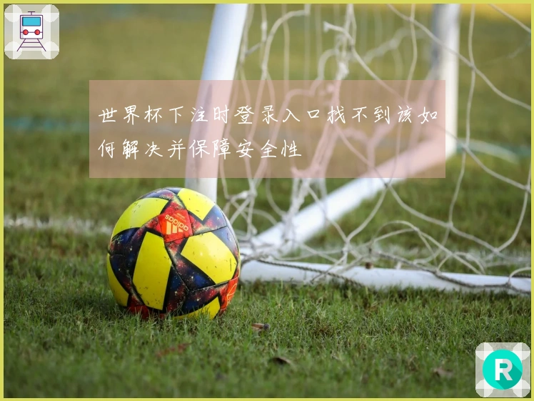 世界杯下注时登录入口找不到该如何解决并保障安全性