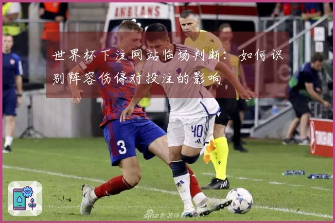 世界杯下注网站临场判断:如何识别阵容伤停对投注的影响
