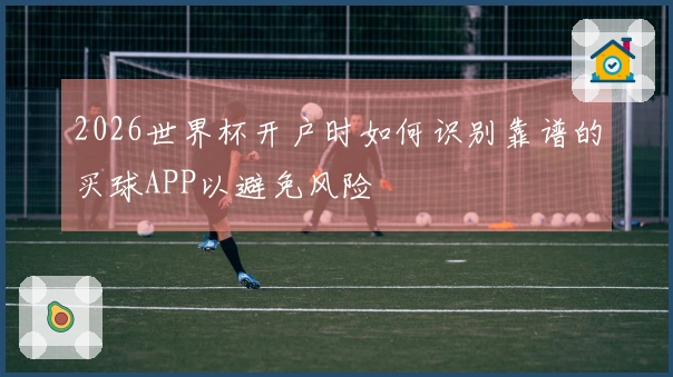 2026世界杯开户时如何识别靠谱的买球APP以避免风险