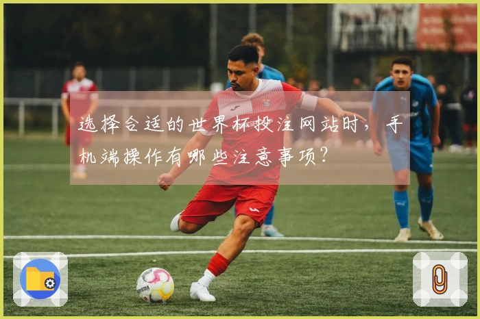 选择合适的世界杯投注网站时，手机端操作有哪些注意事项？