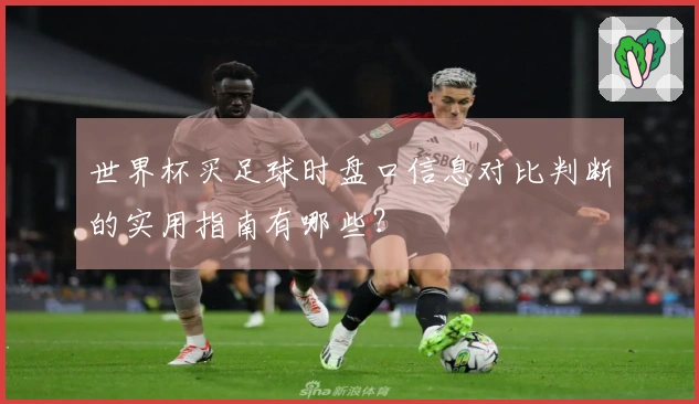 世界杯买足球时盘口信息对比判断的实用指南有哪些？