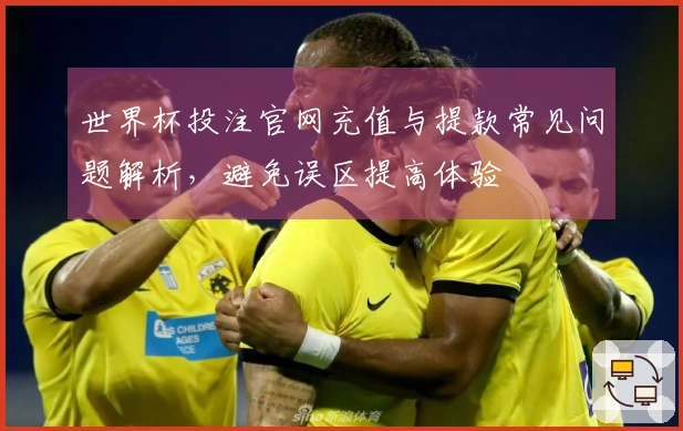 世界杯投注官网充值与提款常见问题解析，避免误区提高体验