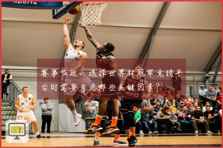 赛事临近，选择世界杯冠军竞猜平台时需要考虑哪些关键因素？