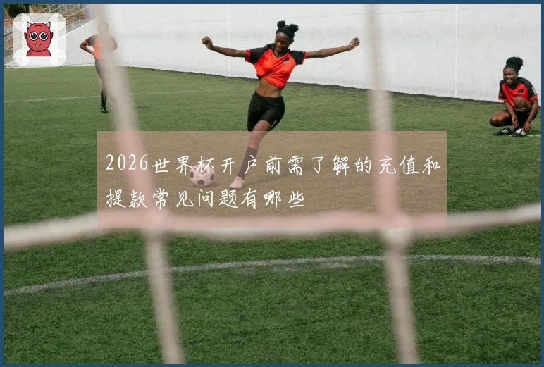 2026世界杯开户前需了解的充值和提款常见问题有哪些
