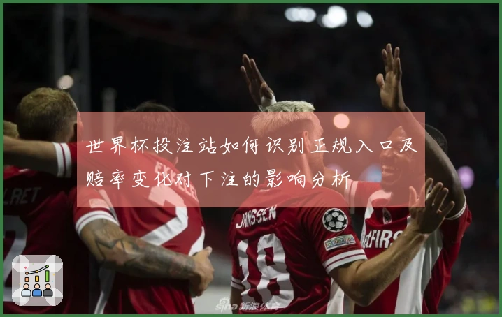 世界杯投注站如何识别正规入口及赔率变化对下注的影响分析