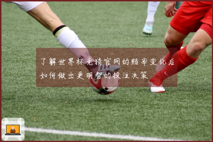 了解世界杯竞猜官网的赔率变化后如何做出更明智的投注决策