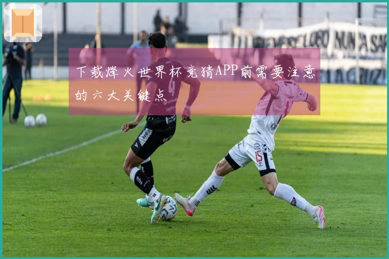 下载烽火世界杯竞猜APP前需要注意的六大关键点