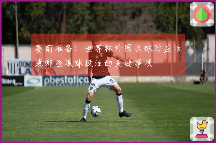 赛前准备：世界杯外围买球时应注意哪些滚球投注的关键事项