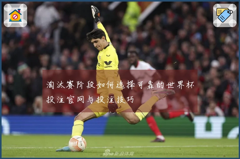 淘汰赛阶段如何选择可靠的世界杯投注官网与投注技巧