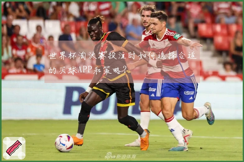 世界杯淘汰赛投注时如何选择合适的买球APP和策略？