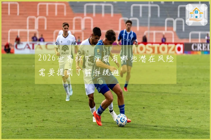 2026世界杯下注前有哪些潜在风险需要提前了解和规避