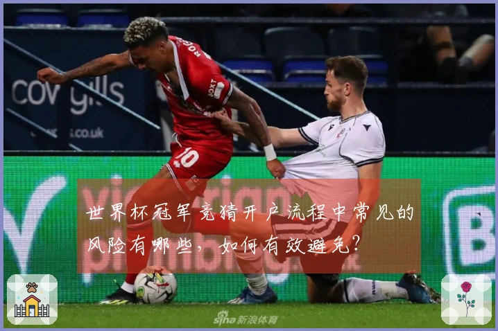 世界杯冠军竞猜开户流程中常见的风险有哪些，如何有效避免？